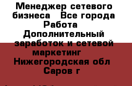 Менеджер сетевого бизнеса - Все города Работа » Дополнительный заработок и сетевой маркетинг   . Нижегородская обл.,Саров г.